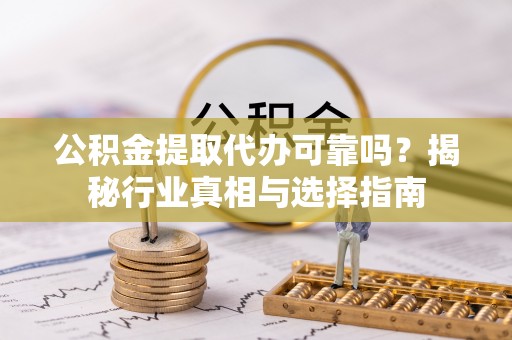 上犹公积金提取代办可靠吗？揭秘行业真相与选择指南