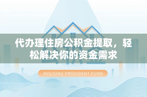 上犹代办理住房公积金提取，轻松解决你的资金需求