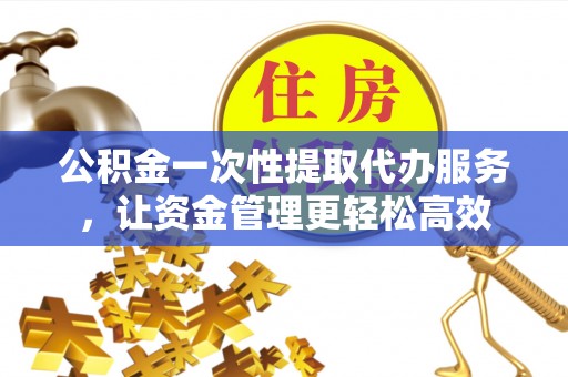 上犹公积金一次性提取代办服务，让资金管理更轻松高效