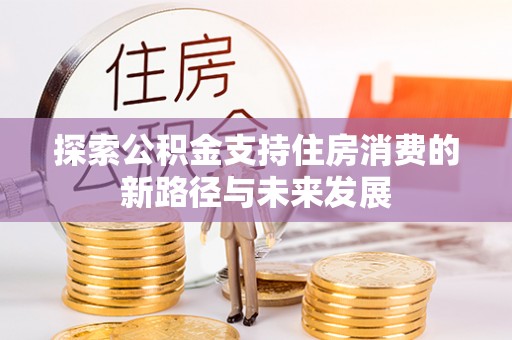 上犹探索公积金支持住房消费的新路径与未来发展