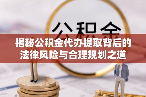 上犹揭秘公积金代办提取背后的法律风险与合理规划之道