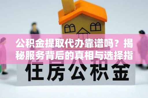 上犹公积金提取代办靠谱吗？揭秘服务背后的真相与选择指南