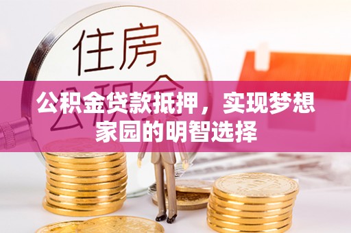 上犹公积金贷款抵押，实现梦想家园的明智选择