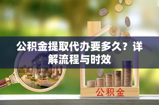 上犹公积金提取代办要多久？详解流程与时效
