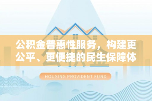 上犹公积金普惠性服务，构建更公平、更便捷的民生保障体系