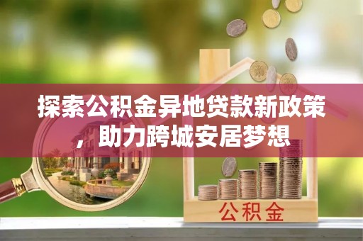 上犹探索公积金异地贷款新政策，助力跨城安居梦想