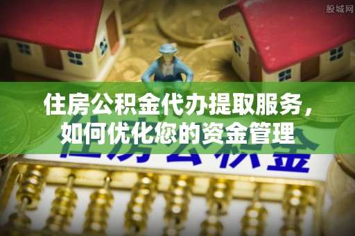 上犹住房公积金代办提取服务，如何优化您的资金管理