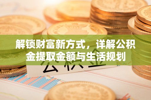 上犹解锁财富新方式，详解公积金提取金额与生活规划