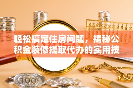 上犹轻松搞定住房问题，揭秘公积金装修提取代办的实用技巧