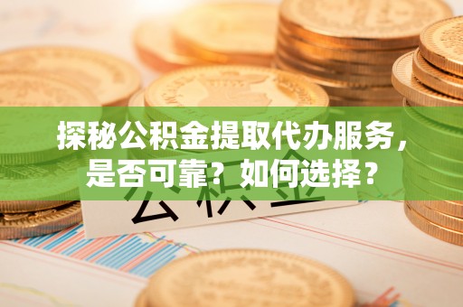 上犹探秘公积金提取代办服务，是否可靠？如何选择？