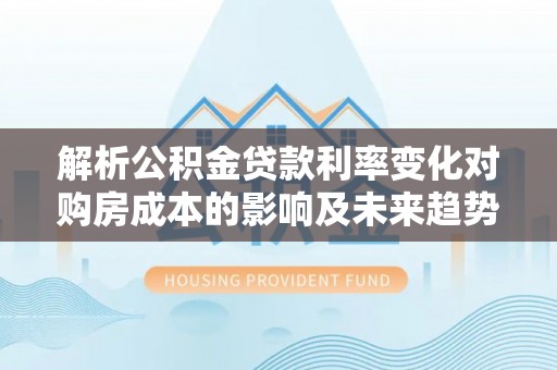 上犹解析公积金贷款利率变化对购房成本的影响及未来趋势