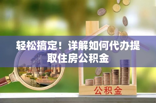 上犹轻松搞定！详解如何代办提取住房公积金