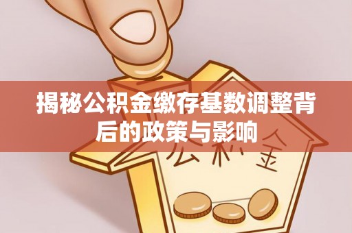 上犹揭秘公积金缴存基数调整背后的政策与影响