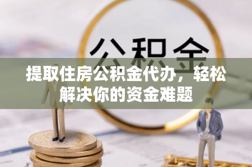 上犹提取住房公积金代办，轻松解决你的资金难题