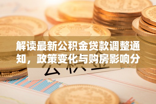 上犹解读最新公积金贷款调整通知，政策变化与购房影响分析
