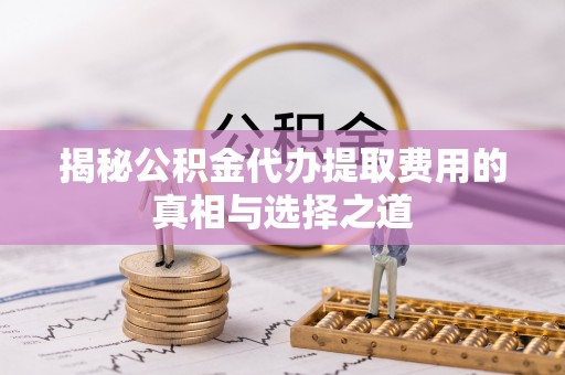 上犹揭秘公积金代办提取费用的真相与选择之道
