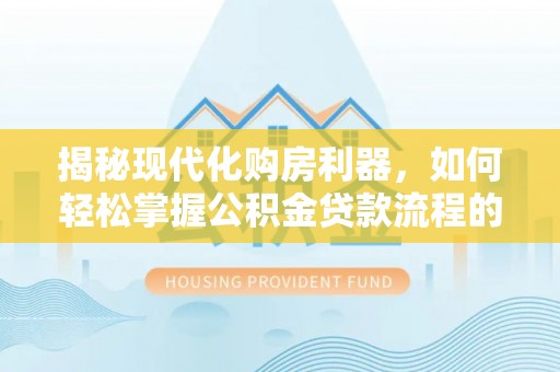 上犹揭秘现代化购房利器，如何轻松掌握公积金贷款流程的每一个细节