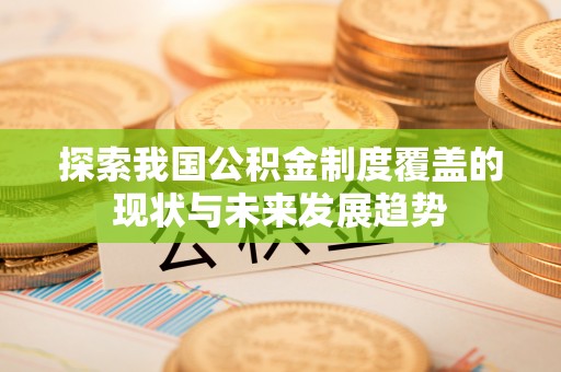 上犹探索我国公积金制度覆盖的现状与未来发展趋势