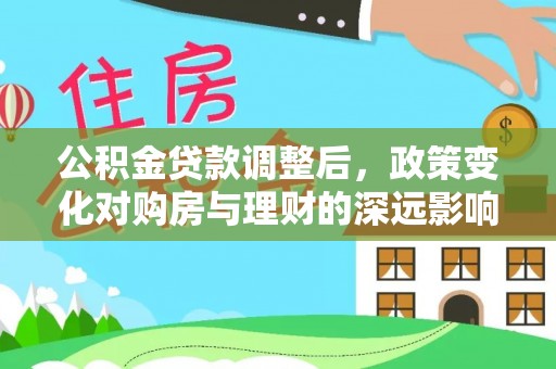 上犹公积金贷款调整后，政策变化对购房与理财的深远影响
