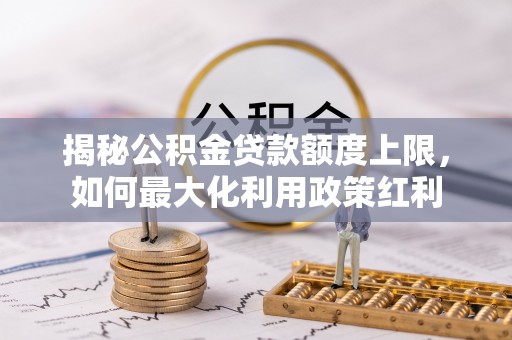 上犹揭秘公积金贷款额度上限，如何最大化利用政策红利