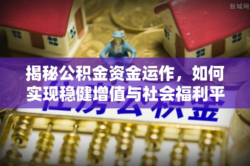 上犹揭秘公积金资金运作，如何实现稳健增值与社会福利平衡