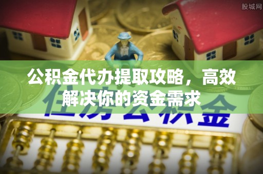 上犹公积金代办提取攻略，高效解决你的资金需求