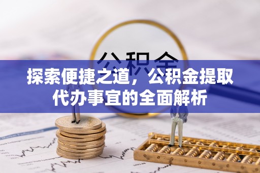 上犹探索便捷之道，公积金提取代办事宜的全面解析