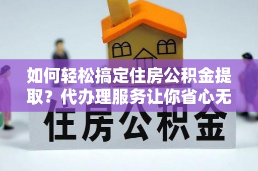 上犹如何轻松搞定住房公积金提取？代办理服务让你省心无忧