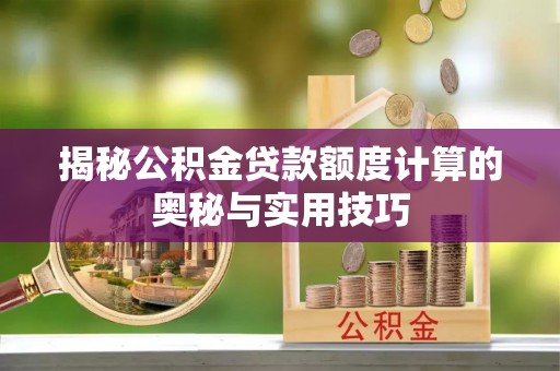 上犹揭秘公积金贷款额度计算的奥秘与实用技巧
