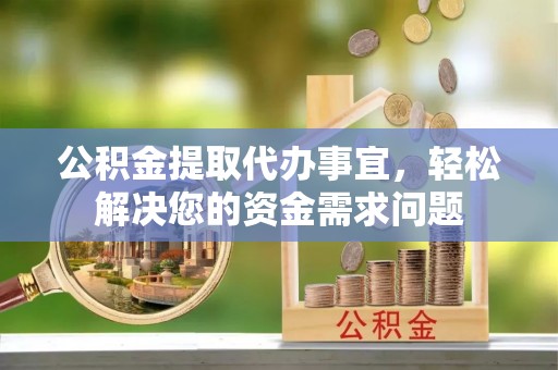 上犹公积金提取代办事宜，轻松解决您的资金需求问题
