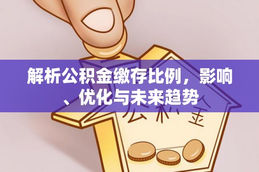 上犹解析公积金缴存比例，影响、优化与未来趋势