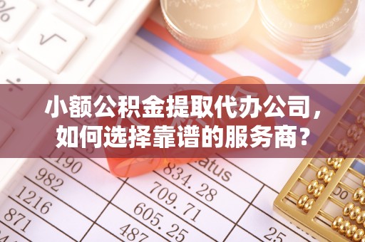 上犹小额公积金提取代办公司，如何选择靠谱的服务商？