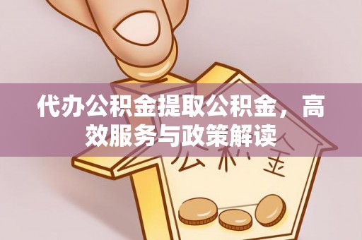 上犹代办公积金提取公积金，高效服务与政策解读