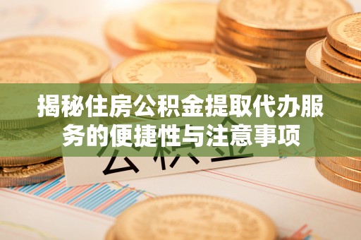 上犹揭秘住房公积金提取代办服务的便捷性与注意事项