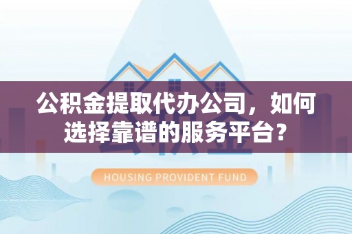 上犹公积金提取代办公司，如何选择靠谱的服务平台？