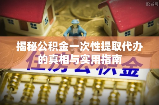 上犹揭秘公积金一次性提取代办的真相与实用指南