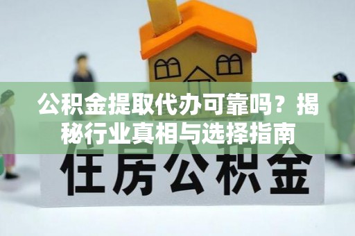 上犹公积金提取代办可靠吗？揭秘行业真相与选择指南