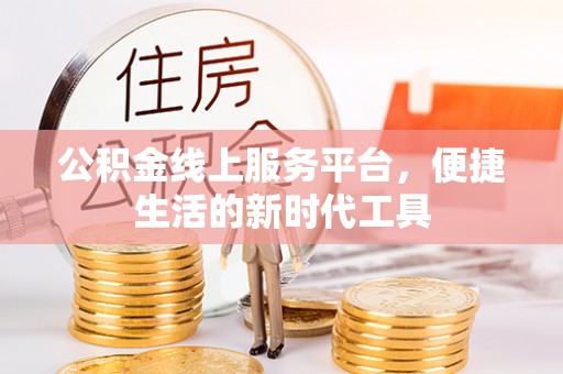 上犹公积金线上服务平台，便捷生活的新时代工具
