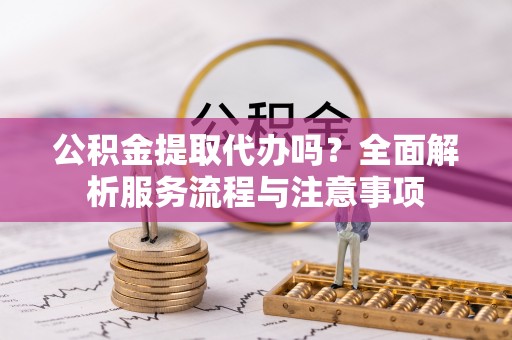 上犹公积金提取代办吗？全面解析服务流程与注意事项