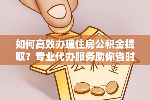 上犹如何高效办理住房公积金提取？专业代办服务助你省时省力