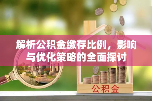 上犹解析公积金缴存比例，影响与优化策略的全面探讨