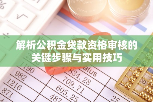 上犹解析公积金贷款资格审核的关键步骤与实用技巧