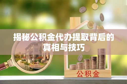 上犹揭秘公积金代办提取背后的真相与技巧