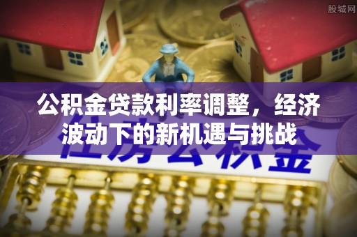 上犹公积金贷款利率调整，经济波动下的新机遇与挑战