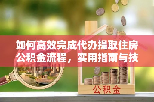 上犹如何高效完成代办提取住房公积金流程，实用指南与技巧