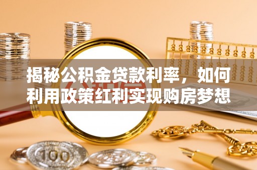 上犹揭秘公积金贷款利率，如何利用政策红利实现购房梦想？