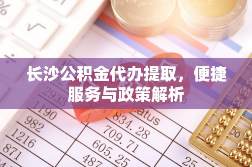 上犹长沙公积金代办提取，便捷服务与政策解析
