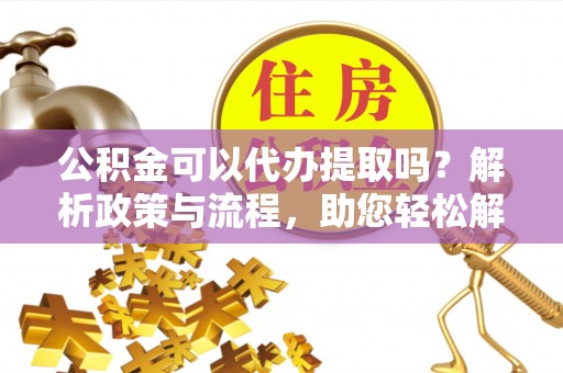 上犹公积金可以代办提取吗？解析政策与流程，助您轻松解决疑问