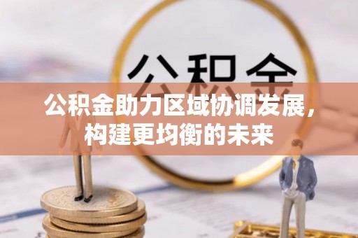 上犹公积金助力区域协调发展，构建更均衡的未来