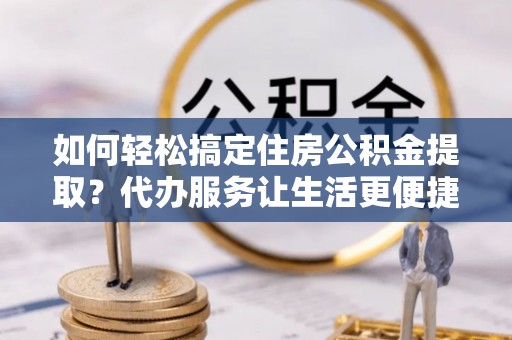 上犹如何轻松搞定住房公积金提取？代办服务让生活更便捷